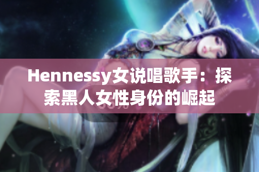 Hennessy女说唱歌手：探索黑人女性身份的崛起