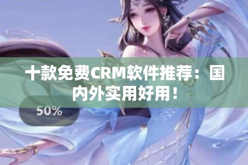 十款免费CRM软件推荐：国内外实用好用！