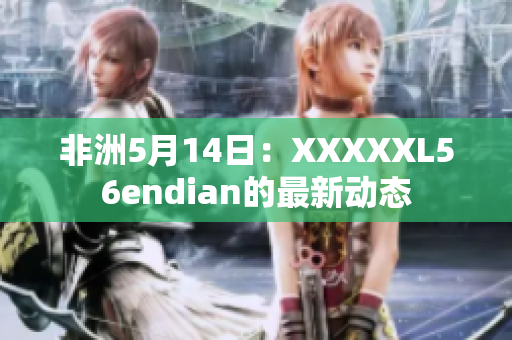 非洲5月14日：XXXXXL56endian的最新动态
