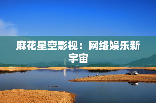 麻花星空影视：网络娱乐新宇宙