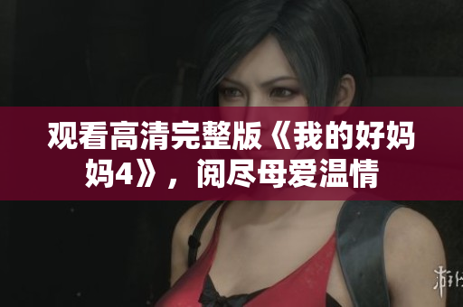 观看高清完整版《我的好妈妈4》，阅尽母爱温情