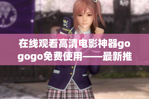 在线观看高清电影神器gogogo免费使用——最新推荐