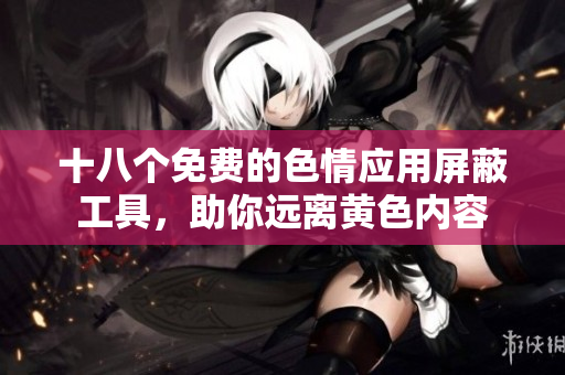 十八个免费的色情应用屏蔽工具，助你远离黄色内容