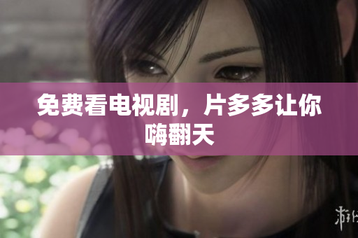 免费看电视剧，片多多让你嗨翻天