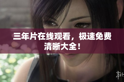 三年片在线观看，极速免费清晰大全！