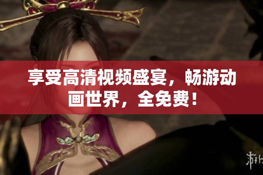 享受高清视频盛宴，畅游动画世界，全免费！