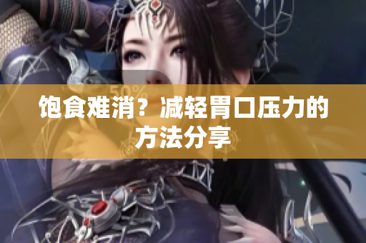 饱食难消？减轻胃口压力的方法分享