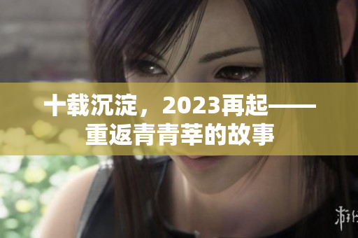 十载沉淀，2023再起——重返青青莘的故事