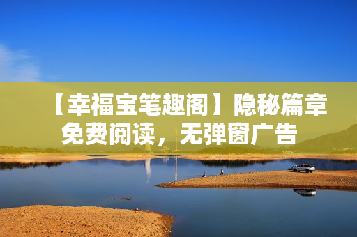 【幸福宝笔趣阁】隐秘篇章免费阅读，无弹窗广告