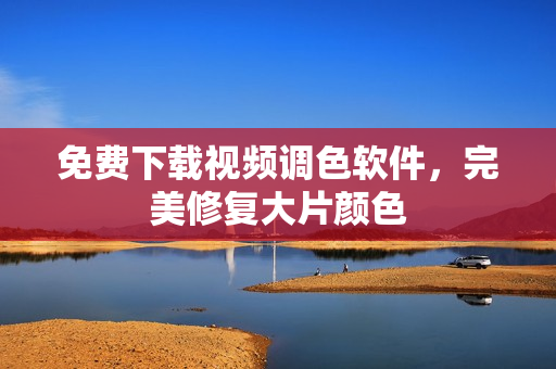 免费下载视频调色软件，完美修复大片颜色