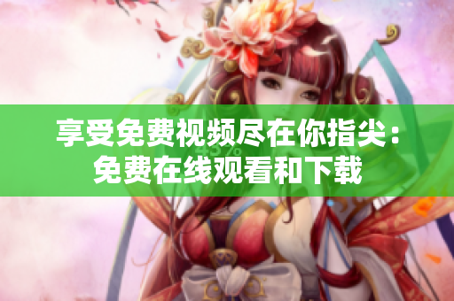 享受免费视频尽在你指尖：免费在线观看和下载
