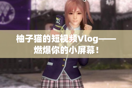 柚子猫的短视频Vlog——燃爆你的小屏幕！