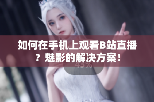 如何在手机上观看B站直播？魅影的解决方案！
