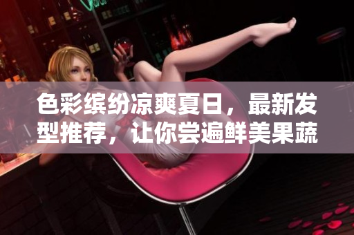 色彩缤纷凉爽夏日，最新发型推荐，让你尝遍鲜美果蔬的口感！