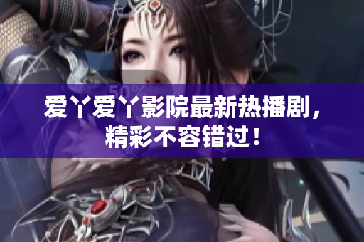 爱丫爱丫影院最新热播剧，精彩不容错过！