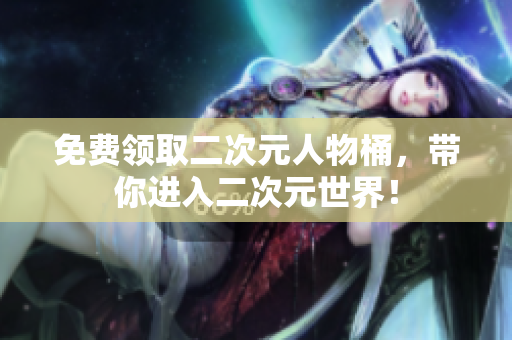 免费领取二次元人物桶，带你进入二次元世界！