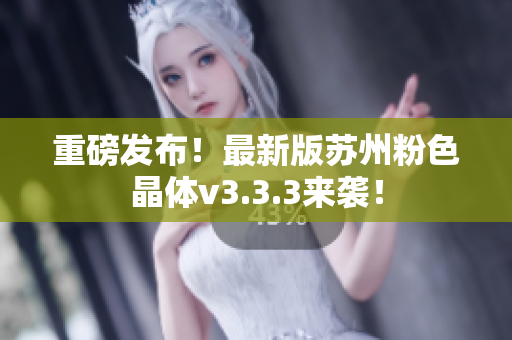重磅发布！最新版苏州粉色晶体v3.3.3来袭！