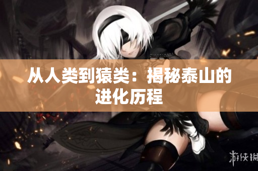 从人类到猿类：揭秘泰山的进化历程