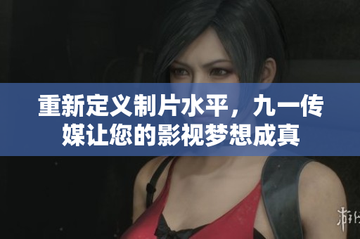 重新定义制片水平，九一传媒让您的影视梦想成真