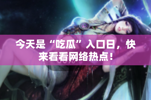 今天是“吃瓜”入口日，快来看看网络热点！
