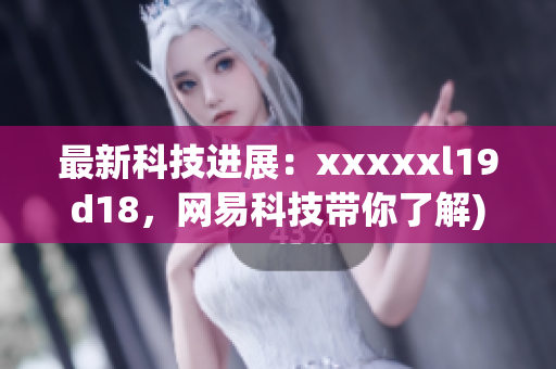最新科技进展：xxxxxl19d18，网易科技带你了解)