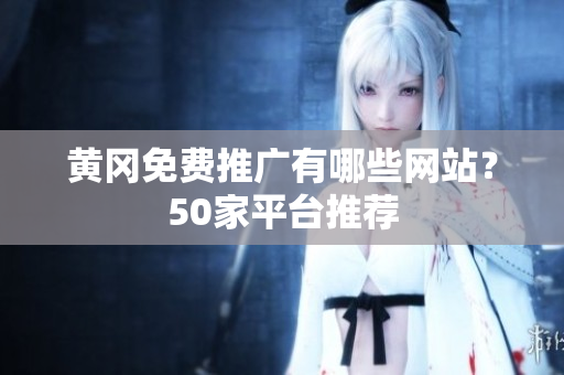 黄冈免费推广有哪些网站？50家平台推荐