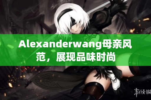 Alexanderwang母亲风范，展现品味时尚