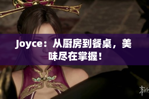 Joyce：从厨房到餐桌，美味尽在掌握！