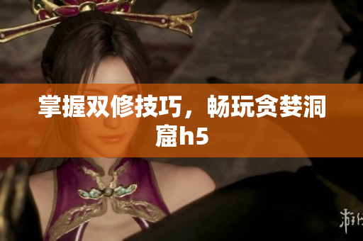 掌握双修技巧，畅玩贪婪洞窟h5