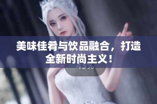 美味佳肴与饮品融合，打造全新时尚主义！