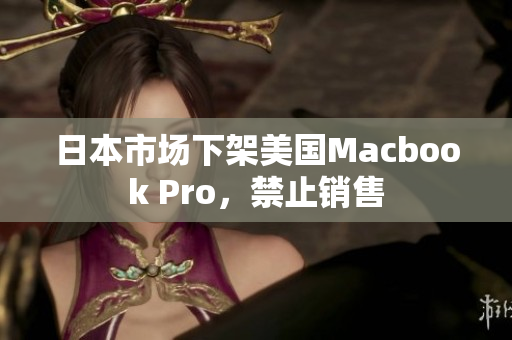 日本市场下架美国Macbook Pro，禁止销售