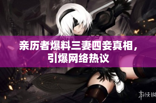 亲历者爆料三妻四妾真相，引爆网络热议