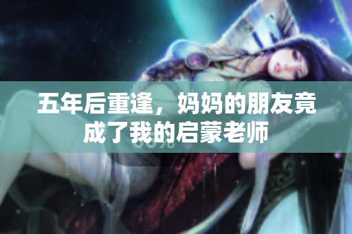 五年后重逢，妈妈的朋友竟成了我的启蒙老师
