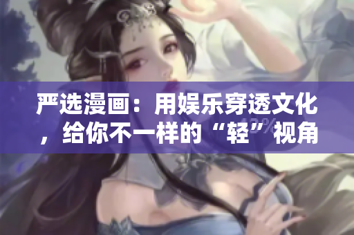 严选漫画：用娱乐穿透文化，给你不一样的“轻”视角。