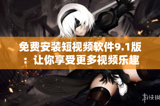 免费安装短视频软件9.1版：让你享受更多视频乐趣