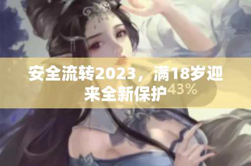 安全流转2023，满18岁迎来全新保护