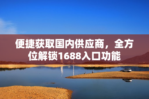 便捷获取国内供应商，全方位解锁1688入口功能