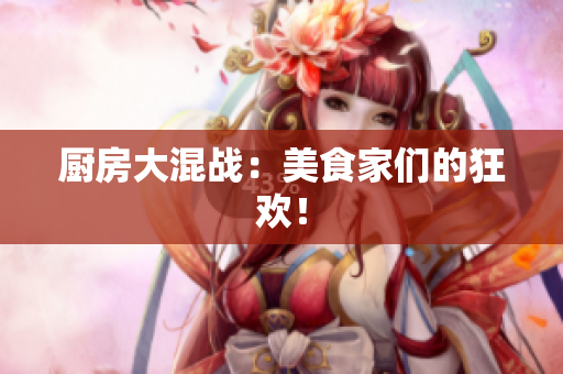 厨房大混战：美食家们的狂欢！