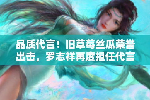 品质代言！旧草莓丝瓜荣誉出击，罗志祥再度担任代言人