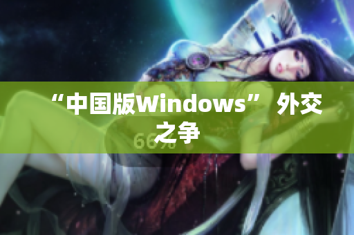 “中国版Windows” 外交之争