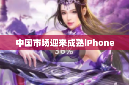 中国市场迎来成熟iPhone