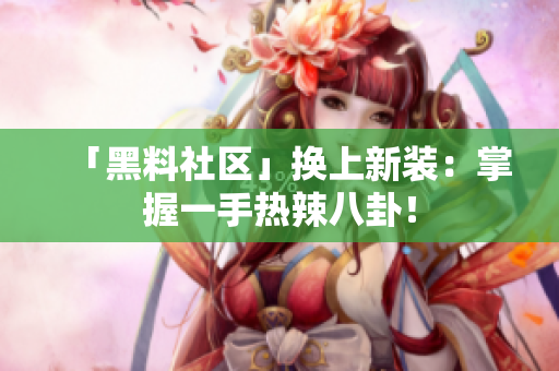 「黑料社区」换上新装：掌握一手热辣八卦！