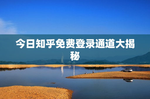 今日知乎免费登录通道大揭秘