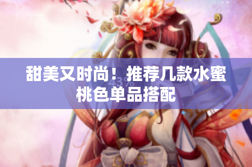 甜美又时尚！推荐几款水蜜桃色单品搭配