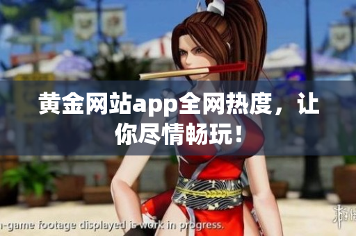 黄金网站app全网热度，让你尽情畅玩！