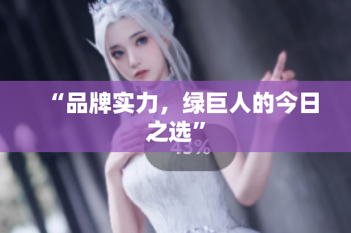 “品牌实力，绿巨人的今日之选”
