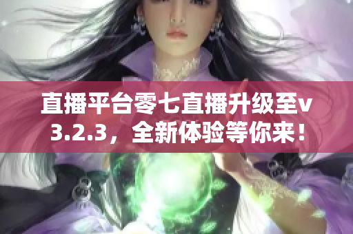 直播平台零七直播升级至v3.2.3，全新体验等你来！