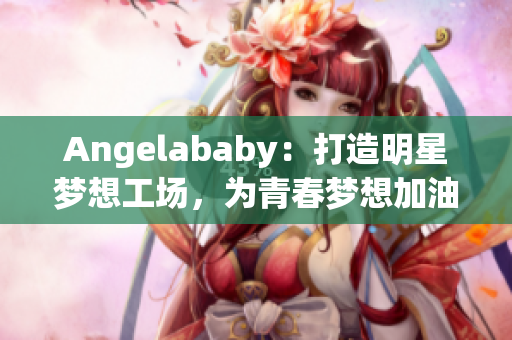 Angelababy：打造明星梦想工场，为青春梦想加油！