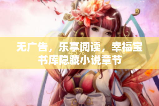 无广告，乐享阅读，幸福宝书库隐藏小说章节