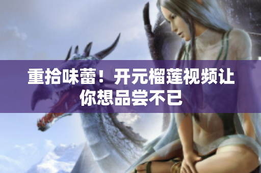重拾味蕾！开元榴莲视频让你想品尝不已
